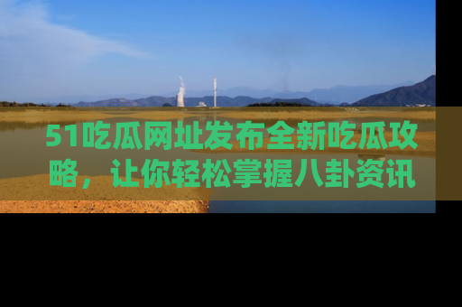 51吃瓜网址发布全新吃瓜攻略，让你轻松掌握八卦资讯！