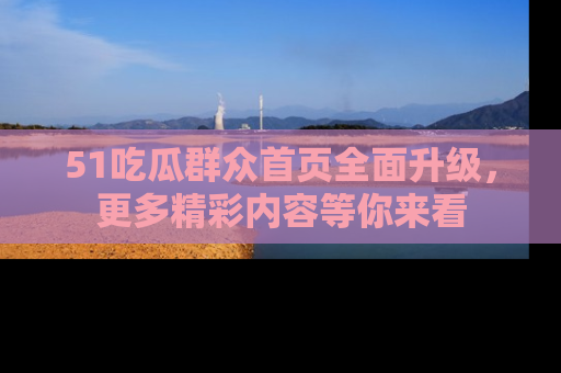 51吃瓜群众首页全面升级，更多精彩内容等你来看
