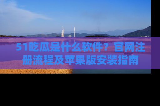 51吃瓜是什么软件？官网注册流程及苹果版安装指南