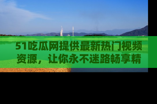 51吃瓜网提供最新热门视频资源，让你永不迷路畅享精彩！