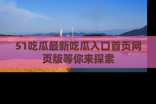 51吃瓜最新吃瓜入口首页网页版等你来探索