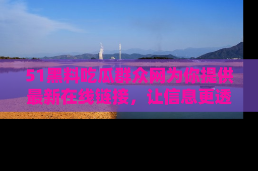 51黑料吃瓜群众网为你提供最新在线链接，让信息更透明