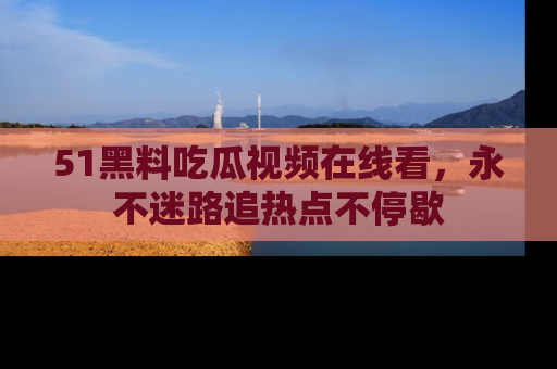 51黑料吃瓜视频在线看，永不迷路追热点不停歇