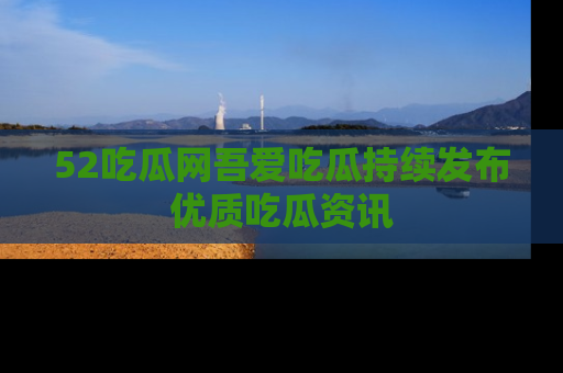 52吃瓜网吾爱吃瓜持续发布优质吃瓜资讯