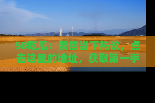 58吃瓜：聚焦当下热议，点击这里的地址，获取第一手的八卦信息！