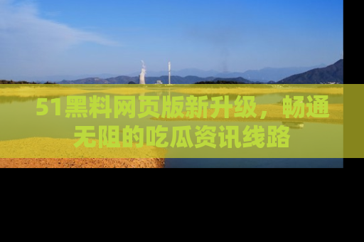 51黑料网页版新升级，畅通无阻的吃瓜资讯线路