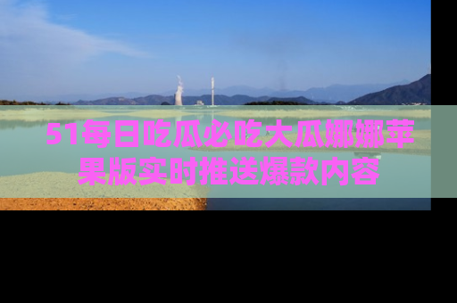 51每日吃瓜必吃大瓜娜娜苹果版实时推送爆款内容