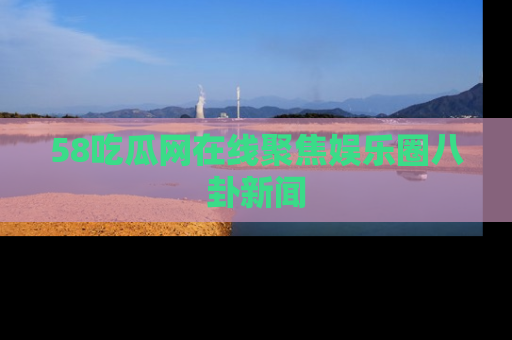 58吃瓜网在线聚焦娱乐圈八卦新闻