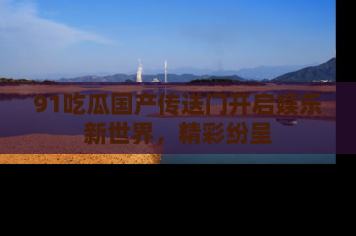 91吃瓜国产传送门开启娱乐新世界，精彩纷呈