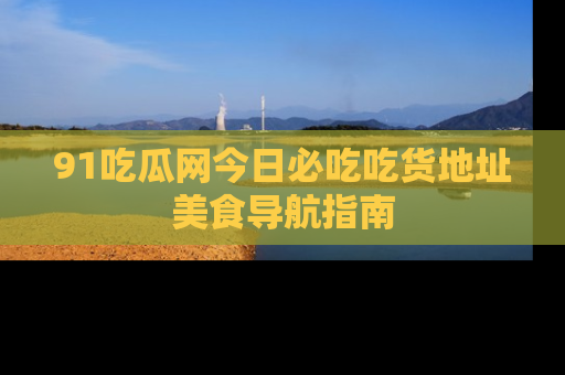 91吃瓜网今日必吃吃货地址美食导航指南