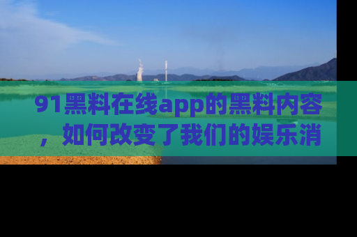 91黑料在线app的黑料内容，如何改变了我们的娱乐消费习惯？