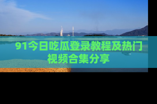91今日吃瓜登录教程及热门视频合集分享