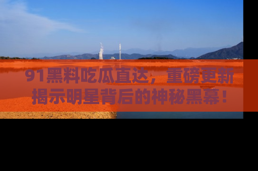 91黑料吃瓜直达，重磅更新揭示明星背后的神秘黑幕！