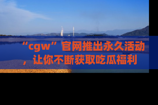 “cgw”官网推出永久活动,让你不断获取吃瓜福利