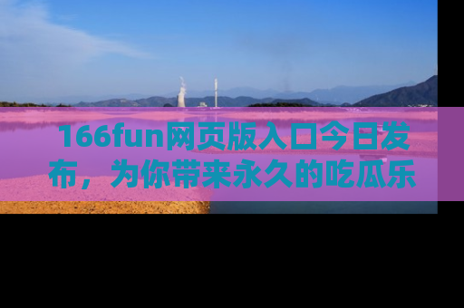 166fun网页版入口今日发布,为你带来永久的吃瓜乐趣与惊喜!