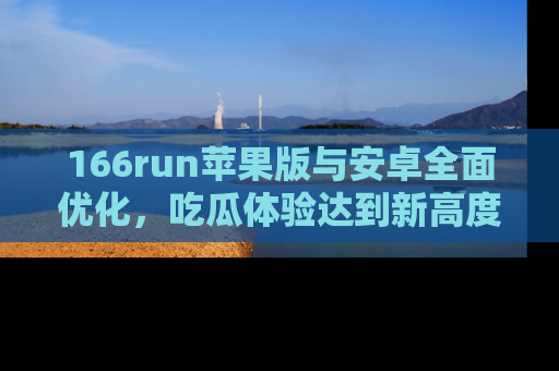 166run苹果版与安卓全面优化,吃瓜体验达到新高度!