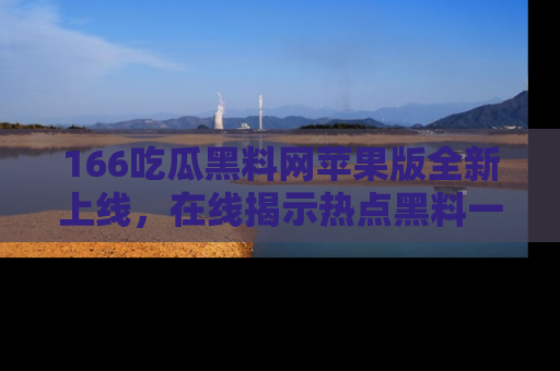 166吃瓜黑料网苹果版全新上线,在线揭示热点黑料一手掌握!