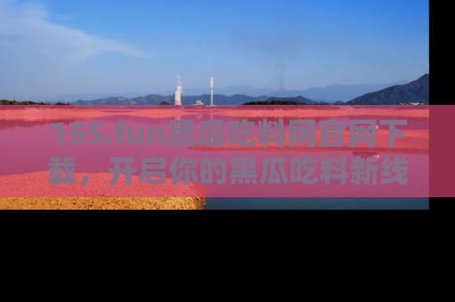 155.fun黑瓜吃料网官网下载,开启你的黑瓜吃料新线路,轻松找到入口!