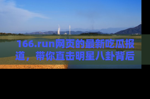 166.run网页的最新吃瓜报道，带你直击明星八卦背后的真相！