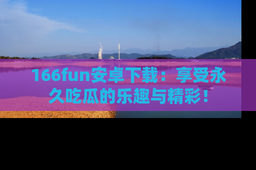 166fun安卓下载:享受永久吃瓜的乐趣与精彩!