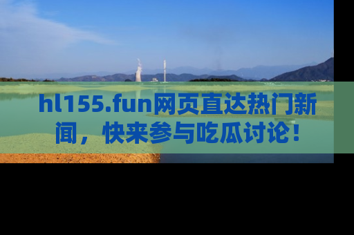 hl155.fun网页直达热门新闻，快来参与吃瓜讨论！