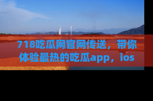 718吃瓜网官网传送，带你体验最热的吃瓜app，ios用户必备哦！