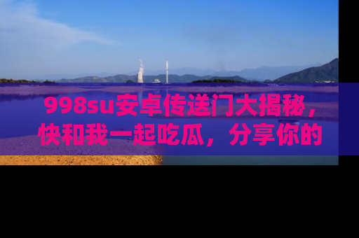 998su安卓传送门大揭秘，快和我一起吃瓜，分享你的发现！