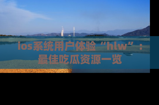 ios系统用户体验“hlw”：最佳吃瓜资源一览