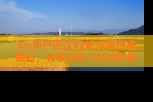 ios用户通过92吃瓜网在线观看，分享娱乐八卦的新体验！