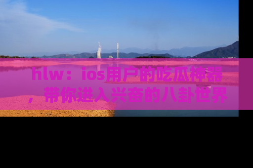 hlw：ios用户的吃瓜神器，带你进入兴奋的八卦世界！
