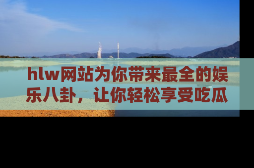hlw网站为你带来最全的娱乐八卦，让你轻松享受吃瓜时光