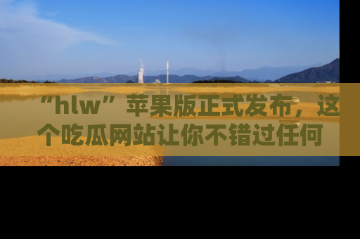 “hlw”苹果版正式发布,这个吃瓜网站让你不错过任何热议话题!