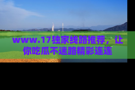 www.17独家线路推荐,让你吃瓜不迷路精彩连连