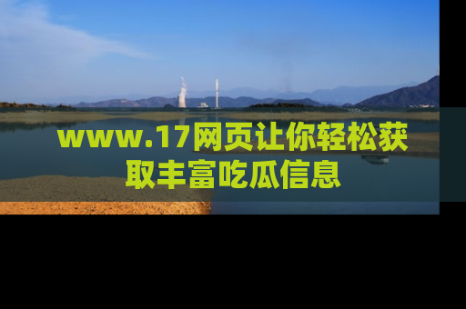 www.17网页让你轻松获取丰富吃瓜信息