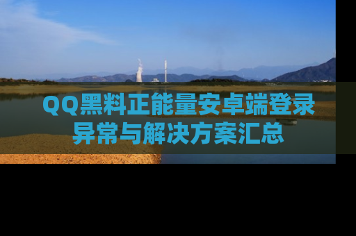 QQ黑料正能量安卓端登录异常与解决方案汇总