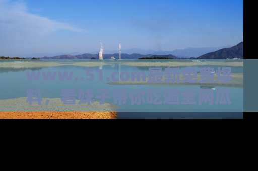 www..51.com最新免费爆料,看妹子带你吃遍全网瓜!
