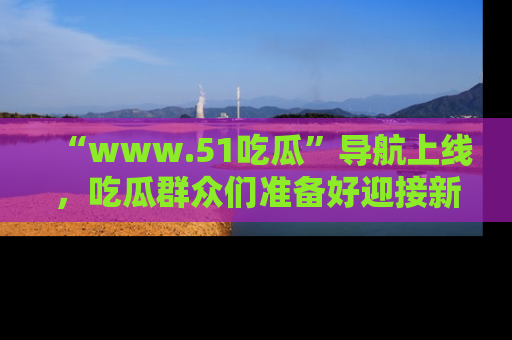 “www.51吃瓜”导航上线,吃瓜群众们准备好迎接新一波奇葩事件吗?