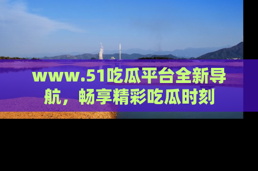 www.51吃瓜平台全新导航，畅享精彩吃瓜时刻