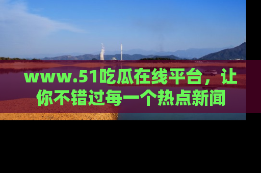 www.51吃瓜在线平台，让你不错过每一个热点新闻