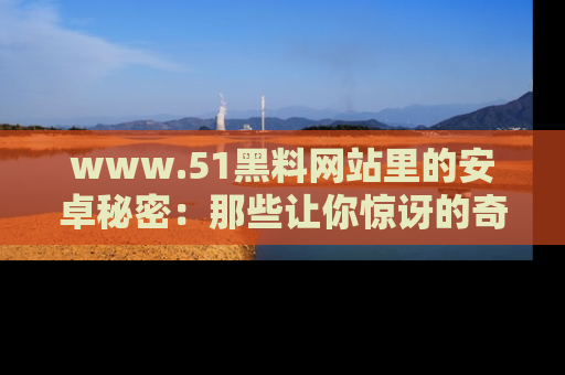 www.51黑料网站里的安卓秘密：那些让你惊讶的奇闻轶事盘点