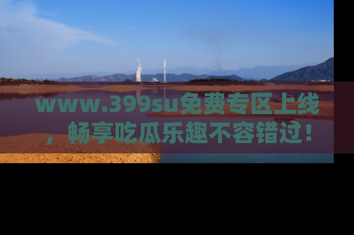 www.399su免费专区上线，畅享吃瓜乐趣不容错过！