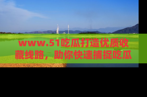 www.51吃瓜打造优质收藏线路，助你快速捕捉吃瓜热点