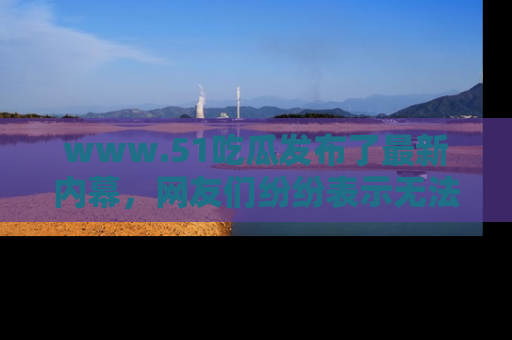 www.51吃瓜发布了最新内幕，网友们纷纷表示无法接受！