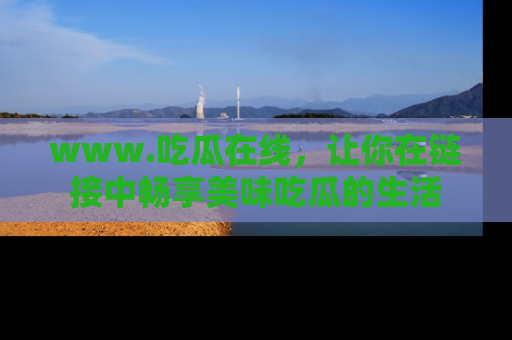 www.吃瓜在线，让你在链接中畅享美味吃瓜的生活