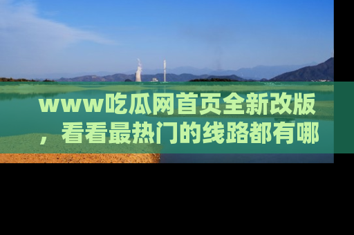 www吃瓜网首页全新改版，看看最热门的线路都有哪些！
