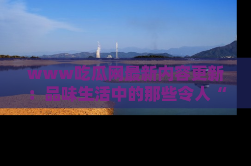 www吃瓜网最新内容更新：品味生活中的那些令人“吃瓜”的故事