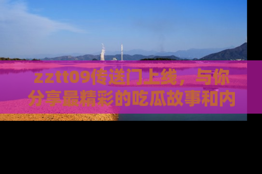 zztt09传送门上线，与你分享最精彩的吃瓜故事和内幕！