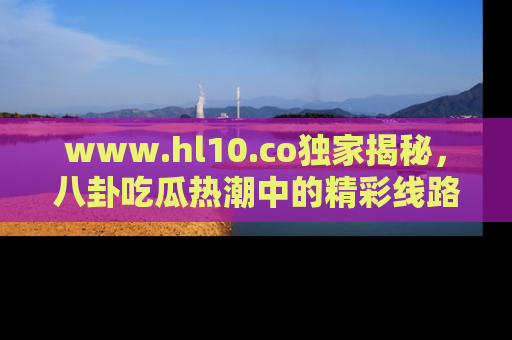 www.hl10.co独家揭秘,八卦吃瓜热潮中的精彩线路推荐