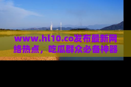 www.hl10.co发布最新网络热点，吃瓜群众必备神器