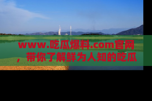 www.吃瓜爆料.com官网，带你了解鲜为人知的吃瓜故事与内幕！